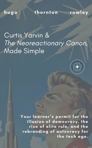 Curtis Yarvin &amp; The Neoreactionary Canon, Made Simple