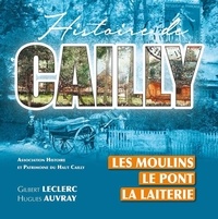 Hugues Auvray et Gilbert Leclerc - Histoire de Cailly - Les moulins, le pont, la laiterie.