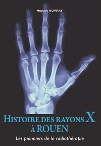 Hugues Auvray - Histoire des rayons X à  Rouen - Les pionniers de la radiothérapie.