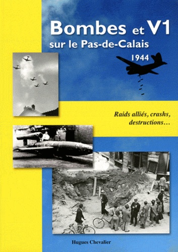 Hugues Chevalier - Bombes et V1 sur le Pas-de-Calais 1944 - Raids alliés, crashs, destructions....