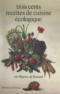 Hugues de Bonardi et Dorothée Koechlin-Schwartz - Trois cents recettes de cuisine écologique.