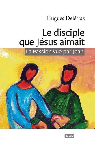 Le disciple que Jésus aimait. La Passion vue par Jean. Un itinéraire spirituel