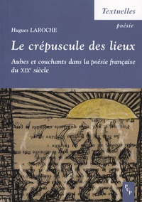 Hugues Laroche - Le crépuscule des lieux - Aubes et couchants dans la poésie française du XIXe siècle.