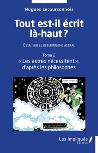 Hugues Lecoursonnois - Tout est-il écrit là-haut ?  Essai sur le déterminisme astral - Tome 2, "Les astres nécessitent"d'après les philosophes.