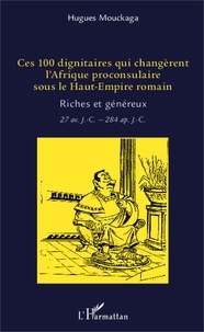 Hugues Mouckaga - Ces 100 dignitaires qui changèrent l'Afrique proconsulaire sous le Haut-Empire romain - Riches et généreux (27 av. J.-C. - 284 apr. J.-C.).