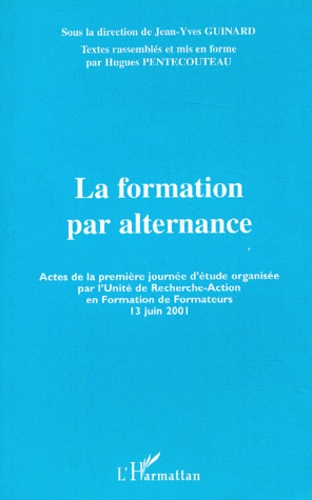 Hugues Pentecouteau et Jean-Yves Guinard - La Formation Par Alternance. Actes De La Premiere Journee D'Etude Organisee Par L'Unite De Recherche-Action En Formation De Formateurs (13 Juin 2001).