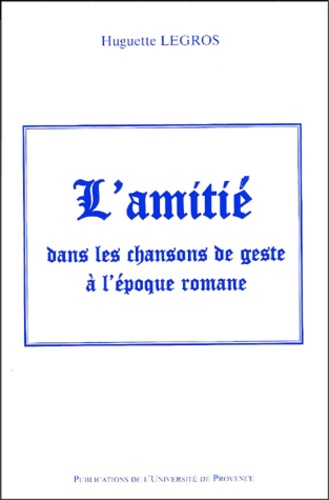 Huguette Legros - L'Amitie Dans Les Chansons De Geste A L'Epoque Romane.