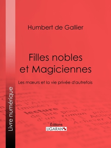Humbert de Gallier - Filles nobles et Magiciennes - Les moeurs et la vie privée d'autrefois.