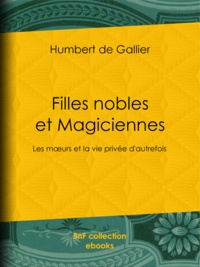 Humbert de Gallier - Filles nobles et Magiciennes - Les mœurs et la vie privée d'autrefois.