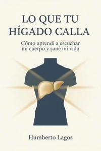 Lo Que Tu Hígado Calla: Cómo aprendí a escuchar mi cuerpo y sané mi vida