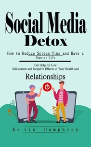 Social Media Detox: How to Reduce Screen Time and Have a Happier Life (Get Help for Low Self-esteem and Negative Effects to Your Health and Relationships)