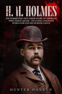 H. H. Holmes: The Horrifying True Crime Story of America’s First Serial Killer – including Chicago’s World Fair and his Murder Castle