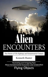 Alien Encounters: True Stories of Ufo Sightings and Extraterrestrial Contacts (Fascinating and Intriguing Facts About Extraterrestrial Encounters and Unidentified Flying Objects)