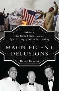 Husain Haqqani - Magnificent Delusions - Pakistan, the United States, and an Epic History of Misunderstanding.