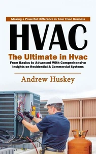 Hvac: Making a Powerful Difference in Your Hvac Business (The Ultimate in Hvac From Basics to Advanced With Comprehensive Insights on Residential &amp; Commercial Systems)