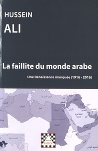Hussein Ali - La faillite du monde arabe - Une renaissance manquée (1916-2016).