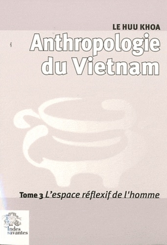 Huu Khoa Le - Anthropologie du Vietnam - Tome 3, L'espace réflexif de l'homme.