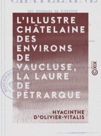 Hyacinthe d' Olivier-Vitalis - L'Illustre Châtelaine des environs de Vaucluse, la Laure de Pétrarque - Dissertation et examen critique des diverses opinions des écrivains.