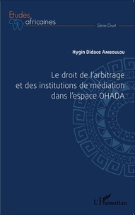 Hygin Didace Amboulou - Le droit de l'arbitrage et des institutions de médiation dans l'espace OHADA.