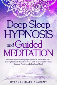 Deep Sleep Hypnosis and Guided Meditation: Discover Powerful Sleeping Hypnosis &amp; Meditation for a Full Night’s Rest. Declutter Your Mind, Overcome Insomnia, Reduce Anxiety &amp; Relax Your Mind!