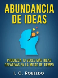 Abundancia de Ideas: Produzca 10 Veces Más Ideas Creativas en la Mitad de Tiempo
