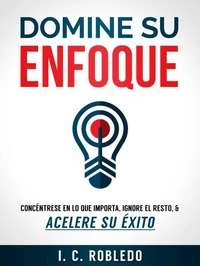 Domine su Enfoque: Concéntrese en lo que Importa, Ignore el Resto, &amp; Acelere su  Éxito