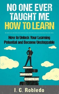 No One Ever Taught Me How to Learn: How to Unlock Your Learning Potential and Become Unstoppable
