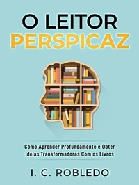 O Leitor Perspicaz: Como Aprender Profundamente e Obter Ideias Transformadoras Com os Livros