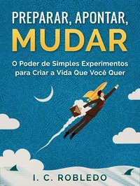 Preparar, Apontar, Mudar: O Poder de Simples Experimentos para Criar a Vida Que Você Quer