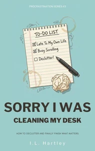Sorry I Was Cleaning My Desk: How To Declutter And Finally Finish What Matters