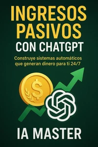 Ingresos Pasivos con ChatGPT: Construye sistemas automáticos que generan dinero para ti 24/7