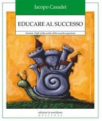Iacopo Casadei - Educare al successo. Aiutare i figli nella scelta della scuola superiore.