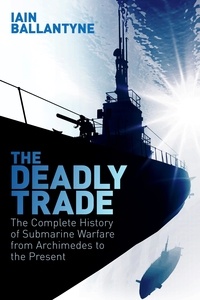 Iain Ballantyne - The Deadly Trade - The Complete History of Submarine Warfare From Archimedes to the Present.