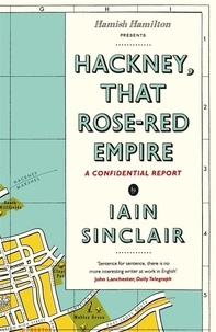 Iain Sinclair - Hackney, That Rose-Red Empire - A Confidential Report.