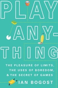 Ian Bogost - Play Anything - The Pleasure of Limits, the Uses of Boredom, and the Secret of Games.
