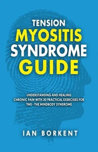 Tension Myositis Syndrome Guide: Understanding and Healing Chronic Pain With 30 Practical Exercises for TMS - The Mindbody Syndrome