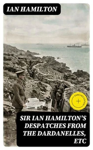 Sir Ian Hamilton's Despatches from the Dardanelles, etc