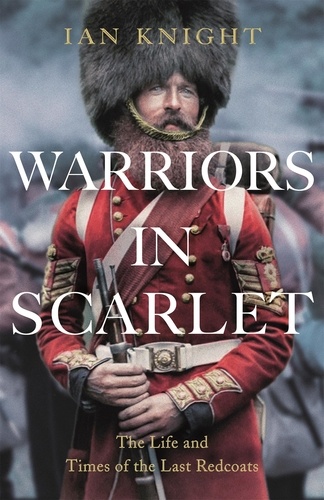 Ian Knight - Warriors in Scarlet - The Life and Times of the Last Redcoats.