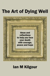 The Art of Dying Well: Ideas and Reflections to Help You Face Your Death with Courage, Peace and Hope