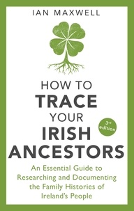 Ian Maxwell - How to Trace Your Irish Ancestors 3rd Edition - An Essential Guide to Researching and Documenting the Family Histories of Ireland's People.