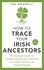 How to Trace Your Irish Ancestors 3rd Edition. An Essential Guide to Researching and Documenting the Family Histories of Ireland's People