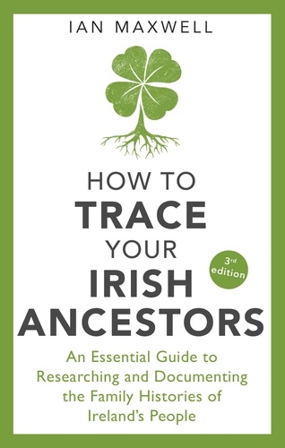 How to Trace Your Irish Ancestors 3rd Edition. An Essential Guide to Researching and Documenting the Family Histories of Ireland's People