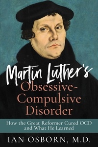  Ian Osborn - Martin Luther’s Obsessive-Compulsive Disorder: How the Great Reformer Cured OCD and What He Learned.