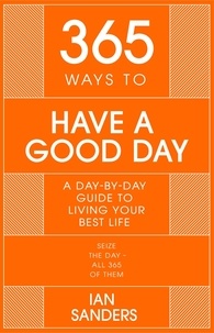 Ian Sanders - 365 Ways to Have a Good Day - A Day-by-day Guide to Living Your Best Life.