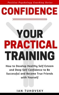  Ian Tuhovsky - Confidence: Your Practical Training: How to Develop Healthy Self Esteem and Deep Self Confidence to Be Successful and Become True Friends with Yourself - Positive Psychology Coaching Series, #10.