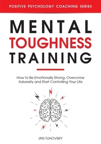 Téléchargement gratuit de livres électroniques au format pdf Mental Toughness Training: How to be Emotionally Strong, Overcome Adversity and Start Controlling Your Life  - Positive Psychology Coaching Series