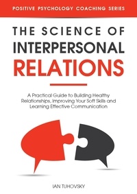 Téléchargements ebook pour tablettes Android The Science of Interpersonal Relations: A Practical Guide to Building Healthy Relationships, Improving Your Soft Skills and Learning Effective Communication  - Positive Psychology Coaching Series par Ian Tuhovsky 9798223471066 