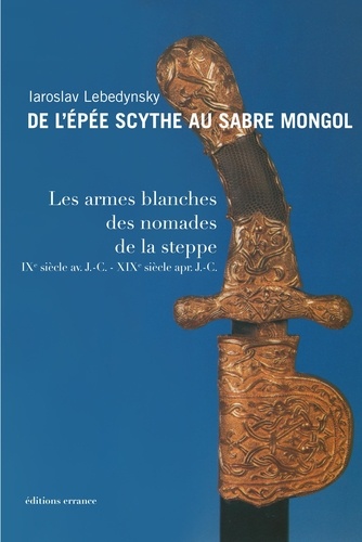 De l'épée scythe au sabre mongol. Les armes blanches des nomades de la steppe IXe siècle avant J-C - XIXe siècle après J-C
