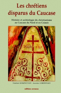 Iaroslav Lebedynsky et Vladimir Kouznetsov - Les Chretiens Disparus Du Caucase. Histoire Et Archeologie Du Christianisme Au Caucase Du Nord Et En Crimee.