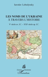 Iaroslav Lebedynsky - Les noms de l'Ukraine à travers l'histoire - Ve siècle avant J.C. - XXIe siècle après J.C..
